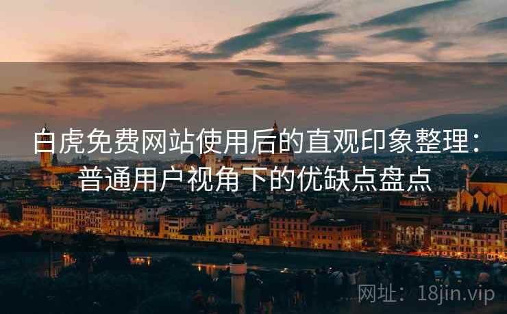 白虎免费网站使用后的直观印象整理：普通用户视角下的优缺点盘点