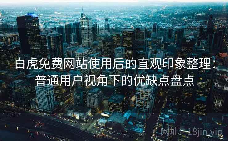 白虎免费网站使用后的直观印象整理：普通用户视角下的优缺点盘点