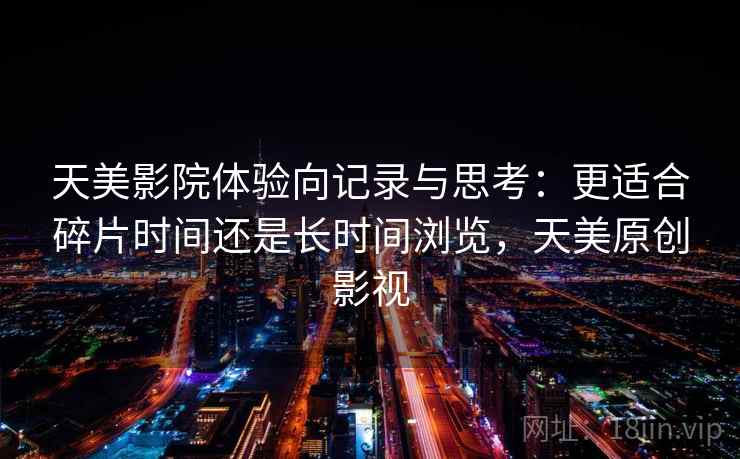 天美影院体验向记录与思考：更适合碎片时间还是长时间浏览，天美原创影视