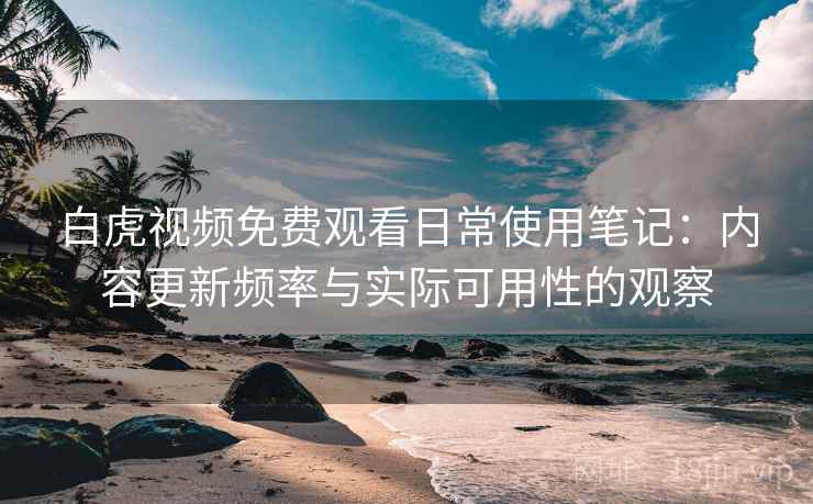 白虎视频免费观看日常使用笔记：内容更新频率与实际可用性的观察
