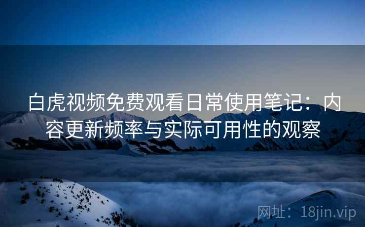 白虎视频免费观看日常使用笔记：内容更新频率与实际可用性的观察