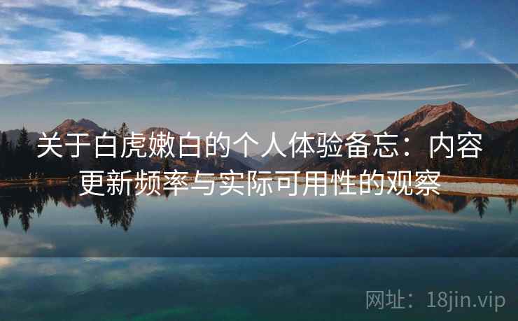 关于白虎嫩白的个人体验备忘：内容更新频率与实际可用性的观察