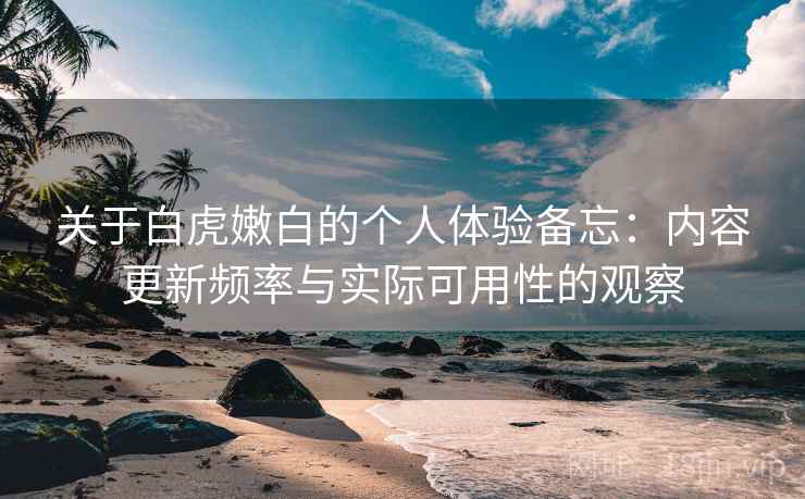 关于白虎嫩白的个人体验备忘：内容更新频率与实际可用性的观察