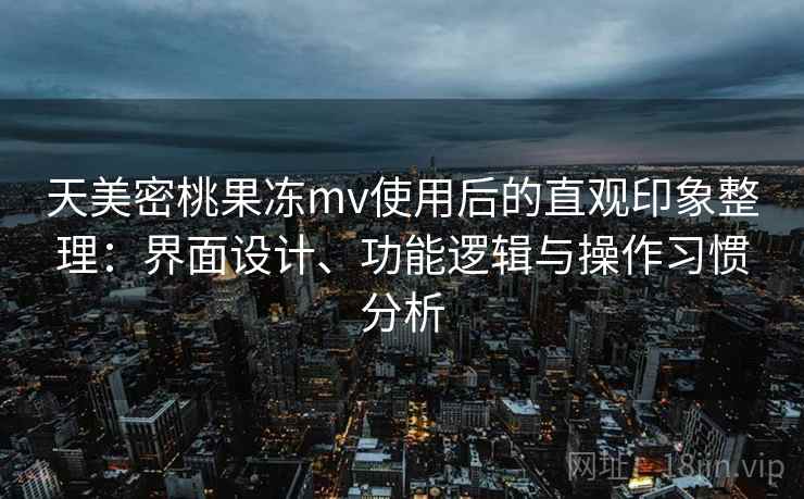 天美密桃果冻mv使用后的直观印象整理：界面设计、功能逻辑与操作习惯分析