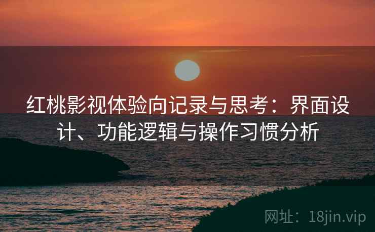 红桃影视体验向记录与思考：界面设计、功能逻辑与操作习惯分析