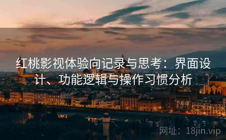 红桃影视体验向记录与思考：界面设计、功能逻辑与操作习惯分析