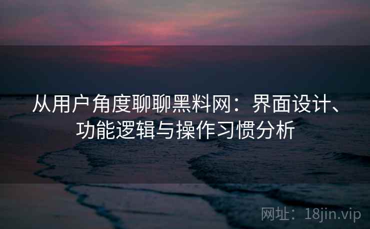 从用户角度聊聊黑料网：界面设计、功能逻辑与操作习惯分析