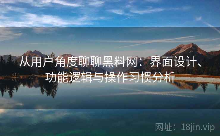 从用户角度聊聊黑料网：界面设计、功能逻辑与操作习惯分析