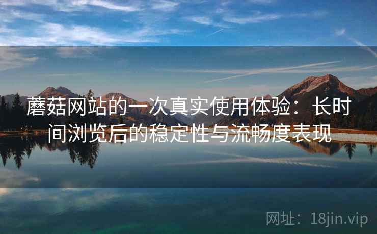 蘑菇网站的一次真实使用体验:长时间浏览后的稳定性与流畅度表现 蘑菇网站的一次真实使用体验:长时间浏览后的稳定性与流畅度表现