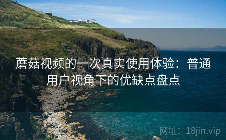 蘑菇视频的一次真实使用体验：普通用户视角下的优缺点盘点