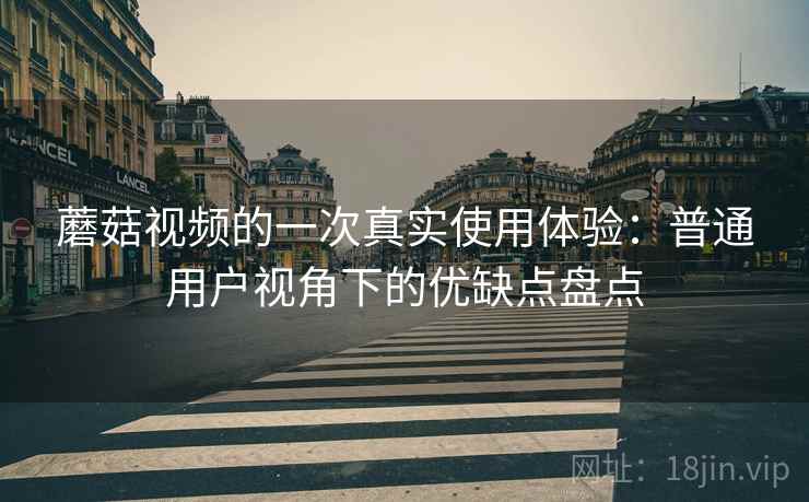 蘑菇视频的一次真实使用体验：普通用户视角下的优缺点盘点