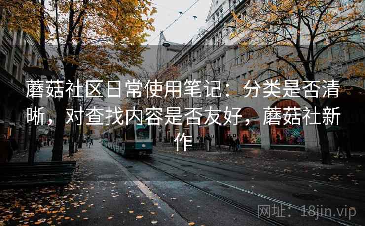 蘑菇社区日常使用笔记：分类是否清晰，对查找内容是否友好，蘑菇社新作