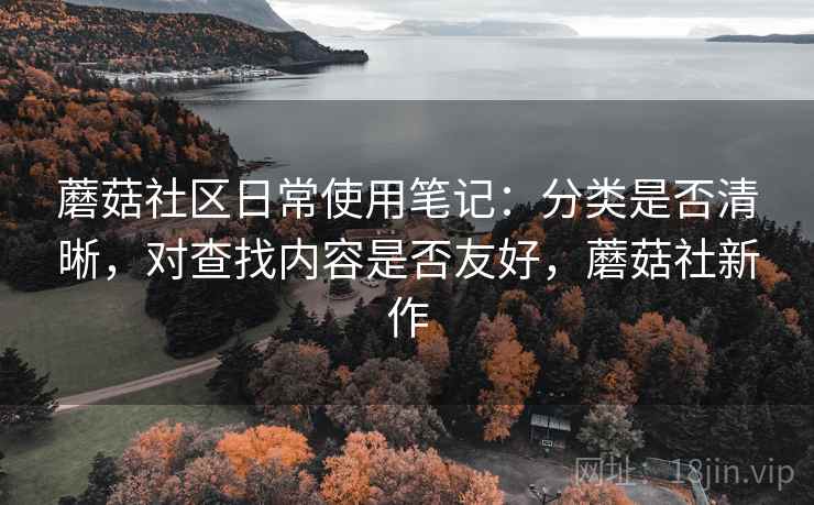蘑菇社区日常使用笔记：分类是否清晰，对查找内容是否友好，蘑菇社新作