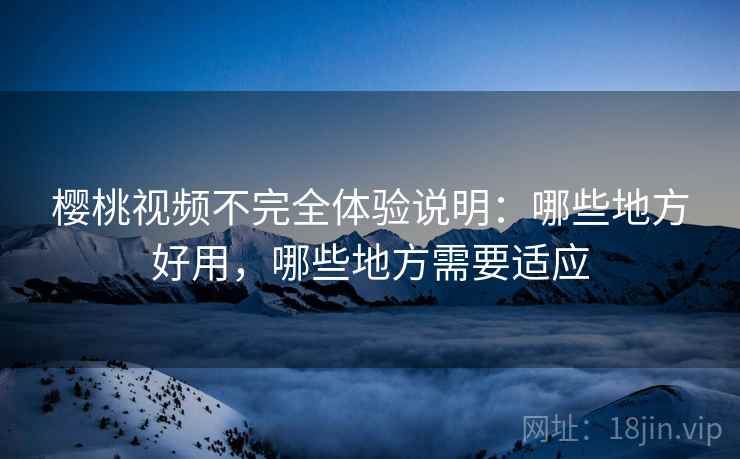 樱桃视频不完全体验说明：哪些地方好用，哪些地方需要适应