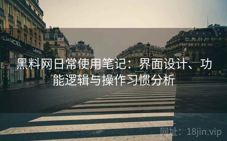 黑料网日常使用笔记：界面设计、功能逻辑与操作习惯分析
