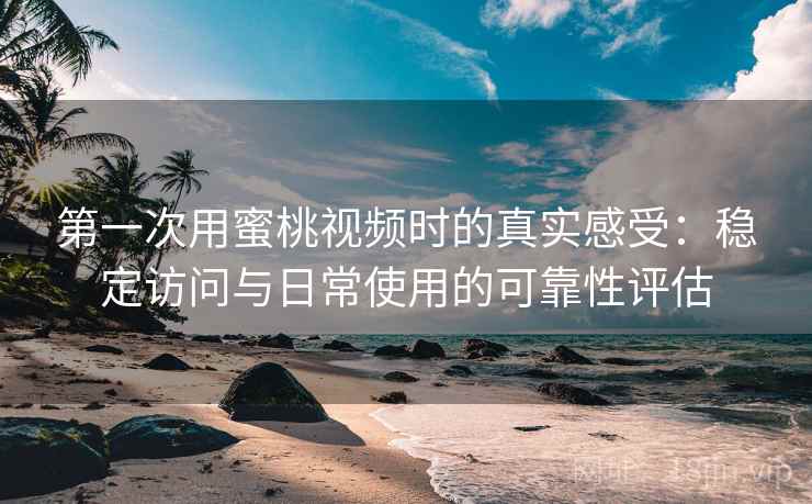第一次用蜜桃视频时的真实感受：稳定访问与日常使用的可靠性评估