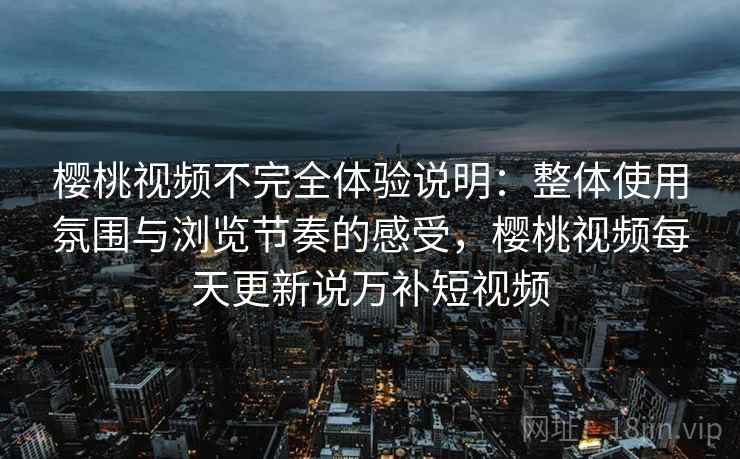 樱桃视频不完全体验说明：整体使用氛围与浏览节奏的感受，樱桃视频每天更新说万补短视频