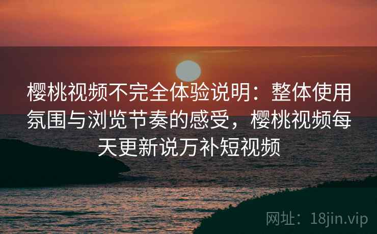樱桃视频不完全体验说明：整体使用氛围与浏览节奏的感受，樱桃视频每天更新说万补短视频