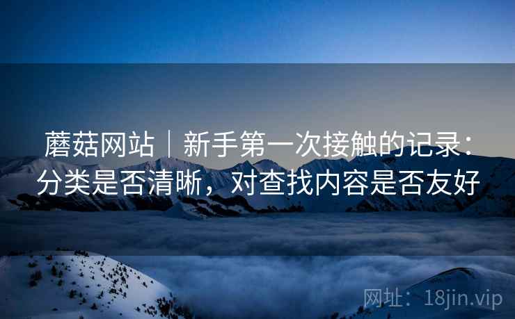 蘑菇网站｜新手第一次接触的记录：分类是否清晰，对查找内容是否友好