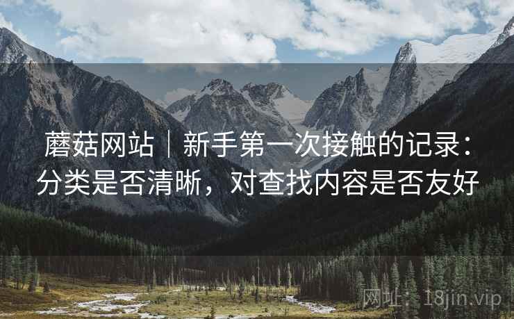 蘑菇网站｜新手第一次接触的记录：分类是否清晰，对查找内容是否友好