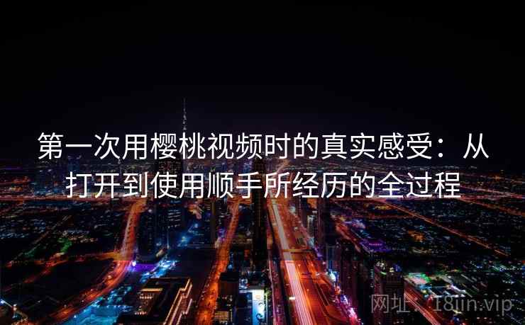 第一次用樱桃视频时的真实感受：从打开到使用顺手所经历的全过程