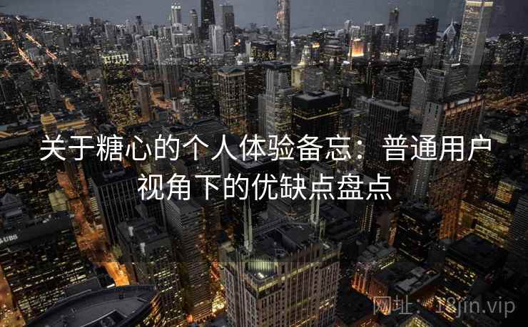 关于糖心的个人体验备忘：普通用户视角下的优缺点盘点
