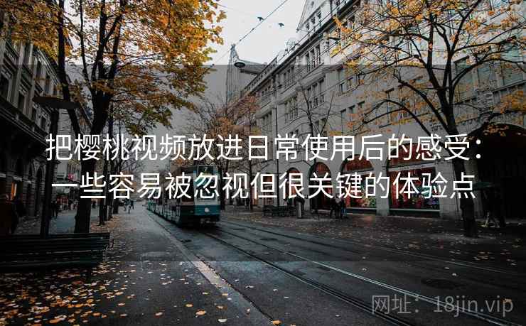 把樱桃视频放进日常使用后的感受:一些容易被忽视但很关键的体验点 把樱桃视频放进日常使用后的感受:一些容易被忽视但很关键的体验点