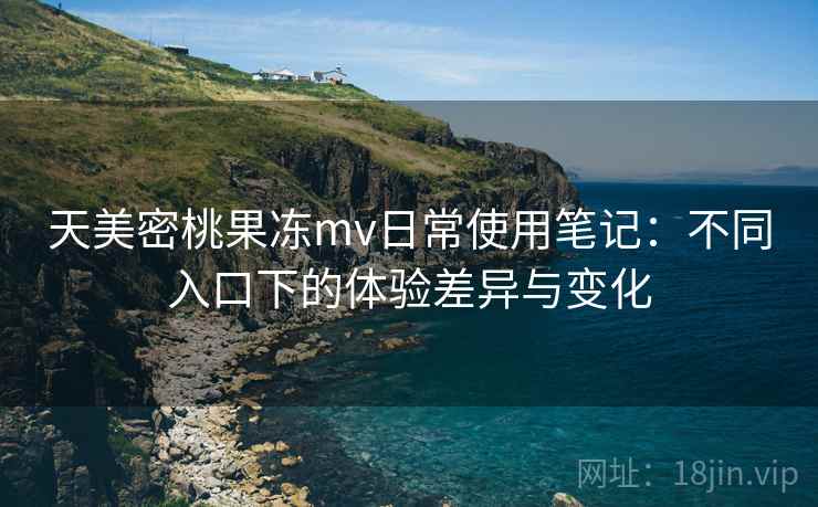 天美密桃果冻mv日常使用笔记：不同入口下的体验差异与变化