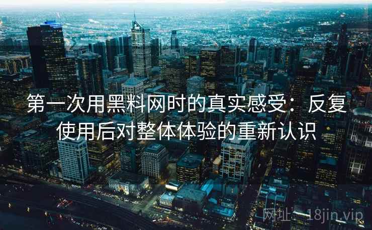 第一次用黑料网时的真实感受:反复使用后对整体体验的重新认识 第一次用黑料网时的真实感受:反复使用后对整体体验的重新认识