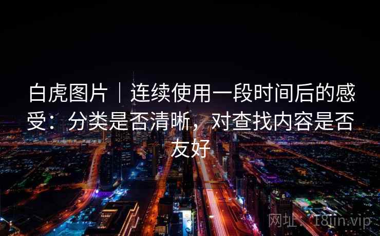 白虎图片|连续使用一段时间后的感受:分类是否清晰,对查找内容是否友好 白虎图片|连续使用一段时间后的感受:分类是否清晰,对查找内容是否友好