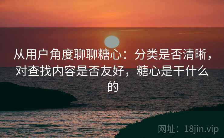 从用户角度聊聊糖心：分类是否清晰，对查找内容是否友好，糖心是干什么的