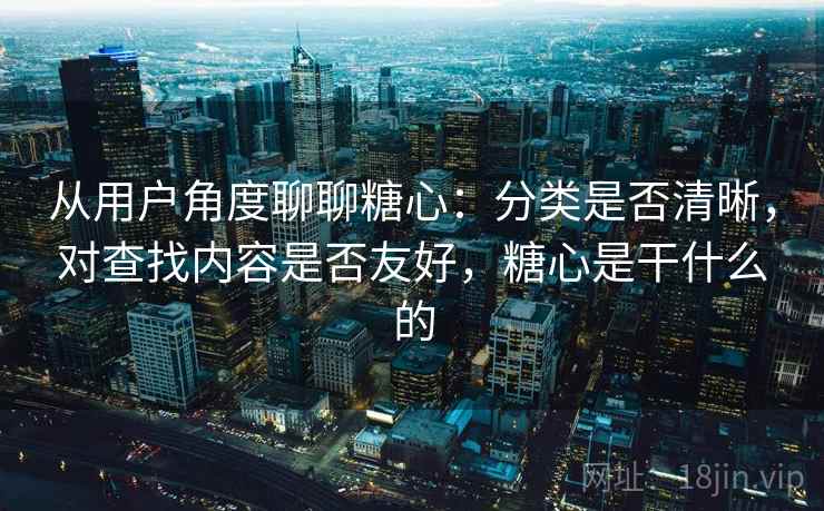 从用户角度聊聊糖心：分类是否清晰，对查找内容是否友好，糖心是干什么的