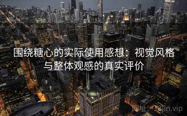围绕糖心的实际使用感想：视觉风格与整体观感的真实评价
