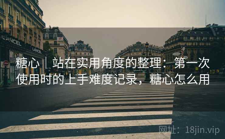 糖心|站在实用角度的整理:第一次使用时的上手难度记录,糖心怎么用 糖心|站在实用角度的整理:第一次使用时的上手难度记录,糖心怎么用