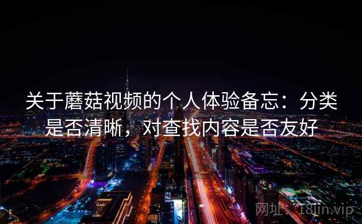 关于蘑菇视频的个人体验备忘:分类是否清晰,对查找内容是否友好 关于蘑菇视频的个人体验备忘:分类是否清晰,对查找内容是否友好