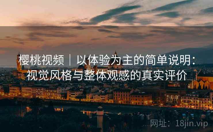 樱桃视频｜以体验为主的简单说明：视觉风格与整体观感的真实评价