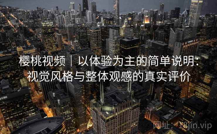 樱桃视频｜以体验为主的简单说明：视觉风格与整体观感的真实评价