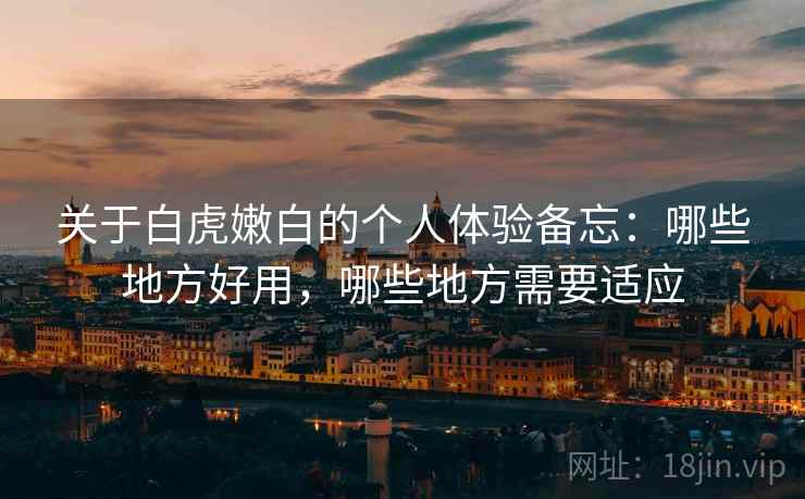 关于白虎嫩白的个人体验备忘：哪些地方好用，哪些地方需要适应
