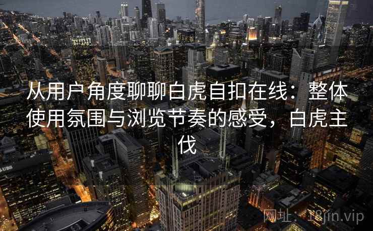 从用户角度聊聊白虎自扣在线：整体使用氛围与浏览节奏的感受，白虎主伐