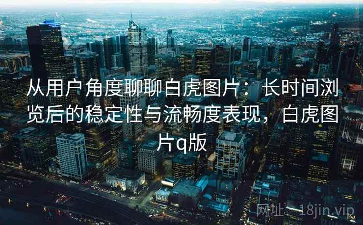 从用户角度聊聊白虎图片：长时间浏览后的稳定性与流畅度表现，白虎图片q版