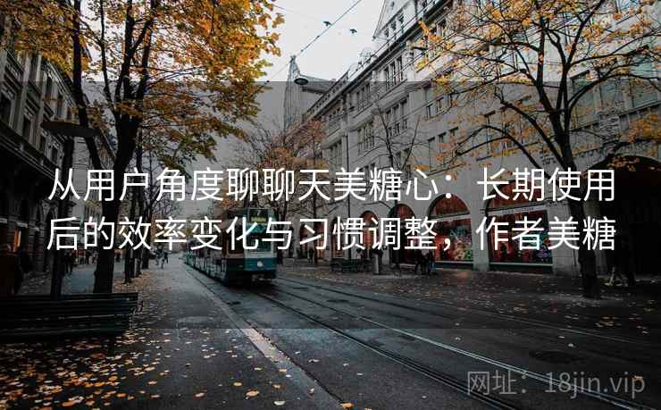 从用户角度聊聊天美糖心：长期使用后的效率变化与习惯调整，作者美糖