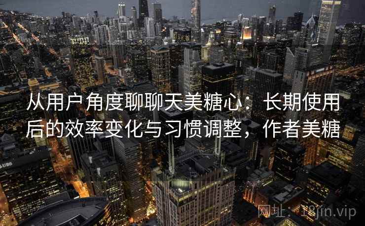 从用户角度聊聊天美糖心:长期使用后的效率变化与习惯调整,作者美糖 从用户角度聊聊天美糖心:长期使用后的效率变化与习惯调整,作者美糖