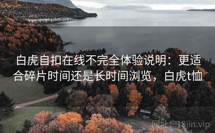 白虎自扣在线不完全体验说明：更适合碎片时间还是长时间浏览，白虎t恤