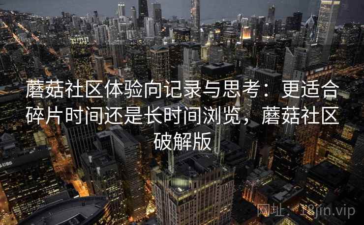 蘑菇社区体验向记录与思考：更适合碎片时间还是长时间浏览，蘑菇社区破解版