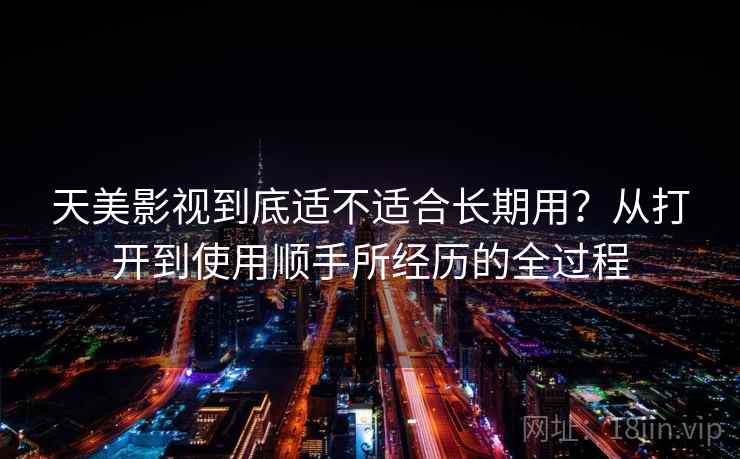 天美影视到底适不适合长期用？从打开到使用顺手所经历的全过程