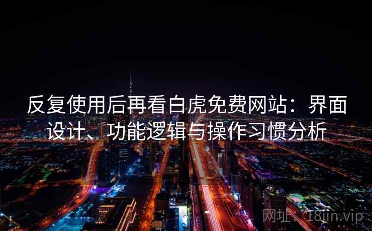 反复使用后再看白虎免费网站：界面设计、功能逻辑与操作习惯分析