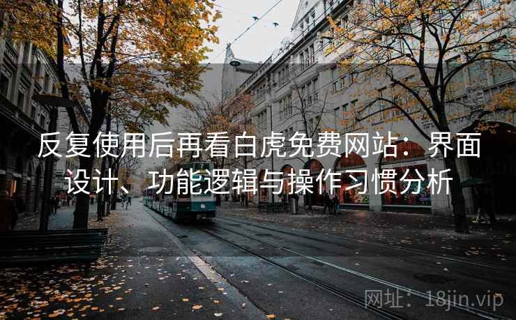 反复使用后再看白虎免费网站：界面设计、功能逻辑与操作习惯分析