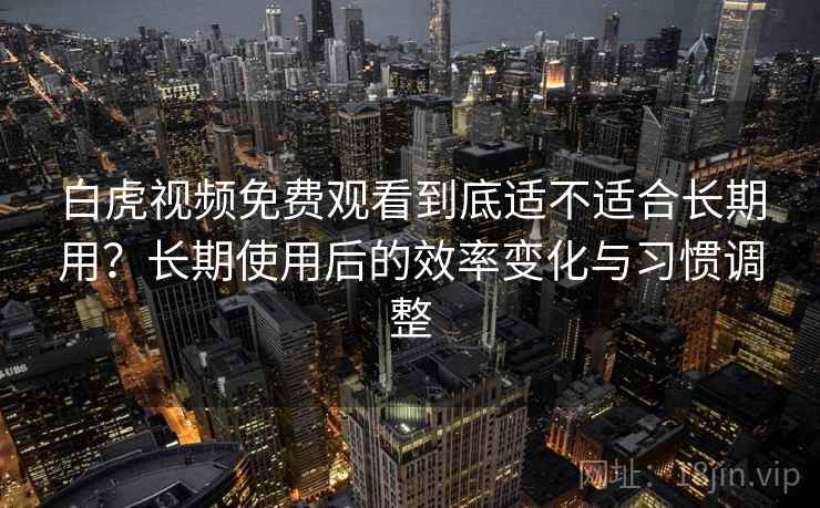 白虎视频免费观看到底适不适合长期用？长期使用后的效率变化与习惯调整