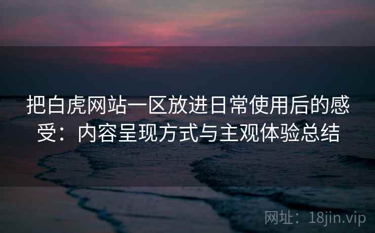 把白虎网站一区放进日常使用后的感受:内容呈现方式与主观体验总结 把白虎网站一区放进日常使用后的感受:内容呈现方式与主观体验总结