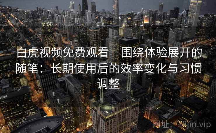 白虎视频免费观看｜围绕体验展开的随笔：长期使用后的效率变化与习惯调整